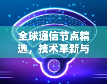 全球通信节点精选,技术革新与应用展望 全球通信节点精选,技术革新与应用展望