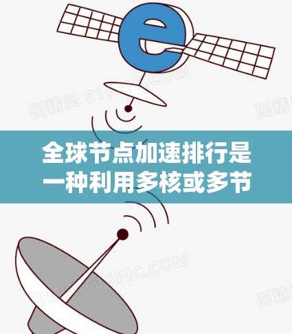 全球节点加速排行是一种利用多核或多节点并行运行技术来加速任务的分布式系统设计。以下是该技术的详细分析