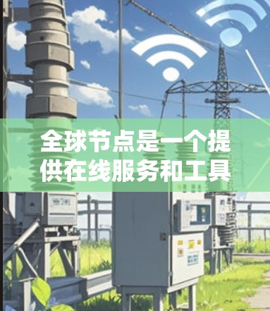 全球节点是一个提供在线服务和工具的网络平台，其访问体验可以从以下几个方面进行分析
