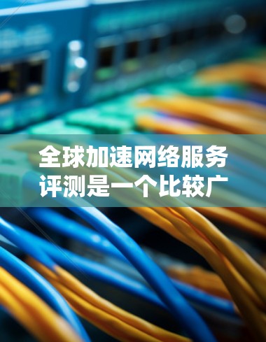 全球加速网络服务评测是一个比较广泛的领域，不同的平台或服务有不同的评价和特点。如果需要具体评测，可能需要了解您具体指的是哪一家平台或服务。以下是一些常见的全球加速网络服务平台及其评价，供您参考