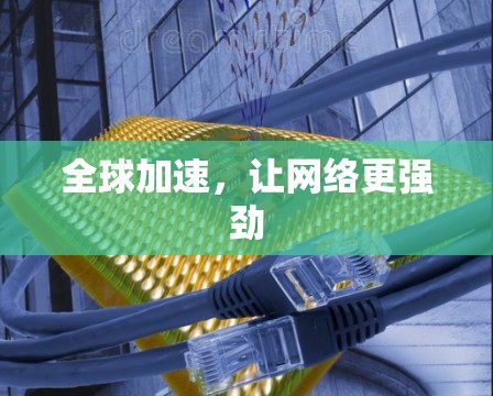 全球加速,让网络更强劲 全球加速,让网络更强劲