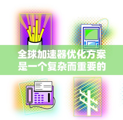 全球加速器优化方案是一个复杂而重要的技术领域,旨在在全球范围内优化加速器的性能和应用。以下是对该领域的总结和深入的分析 全球加速器优化方案是一个复杂而重要的技术领域,旨在在全球范围内优化加速器的性能和应用。以下是对该领域的总结和深入的分析