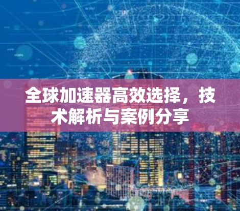 全球加速器高效选择，技术解析与案例分享