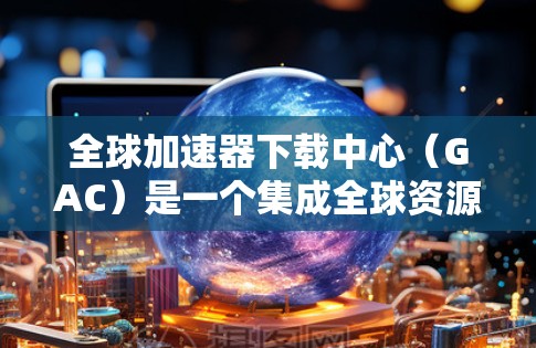 全球加速器下载中心(GAC)是一个集成全球资源下载的平台,提供便捷的下载服务,满足用户在资源下载上的需求。以下是对GAC的详细总结和建议 全球加速器下载中心(GAC)是一个集成全球资源下载的平台,提供便捷的下载服务,满足用户在资源下载上的需求。以下是对GAC的详细总结和建议