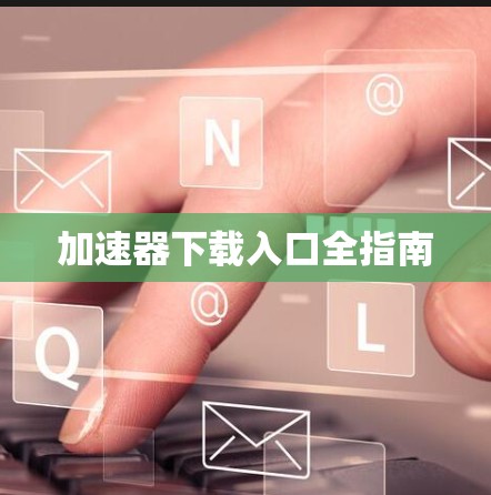 加速器下载入口全指南 加速器下载入口全指南