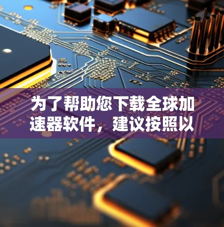 为了帮助您下载全球加速器软件,建议按照以下步骤操作 为了帮助您下载全球加速器软件,建议按照以下步骤操作