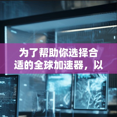 为了帮助你选择合适的全球加速器，以下是一些综合考虑的因素和推荐列表
