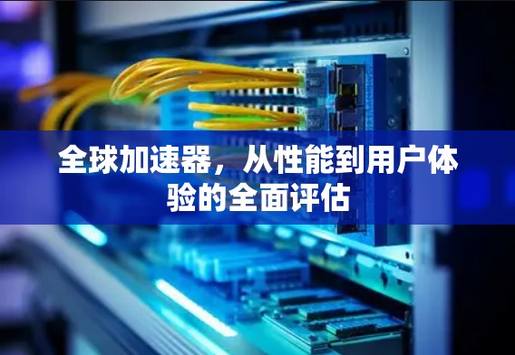 全球加速器,从性能到用户体验的全面评估 全球加速器,从性能到用户体验的全面评估