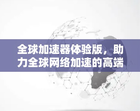 全球加速器体验版,助力全球网络加速的高端解决方案 全球加速器体验版,助力全球网络加速的高端解决方案