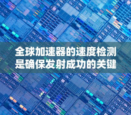 全球加速器的速度检测是确保发射成功的关键步骤,涉及多个精密设备的监测和调整。以下是对这一过程的详细总结 全球加速器的速度检测是确保发射成功的关键步骤,涉及多个精密设备的监测和调整。以下是对这一过程的详细总结