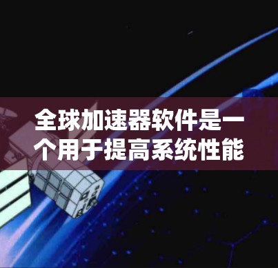全球加速器软件是一个用于提高系统性能的工具,涵盖了多个类型,如加速器、缓存优化器、缓存压缩器等。以下是对这些工具的系统性梳理 全球加速器软件是一个用于提高系统性能的工具,涵盖了多个类型,如加速器、缓存优化器、缓存压缩器等。以下是对这些工具的系统性梳理