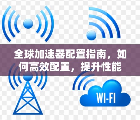 全球加速器配置指南,如何高效配置,提升性能 全球加速器配置指南,如何高效配置,提升性能