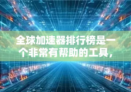 全球加速器排行榜是一个非常有帮助的工具，可以帮助你找到适合自己的加速器软件。以下是一些常见的全球加速器排行榜，供你参考