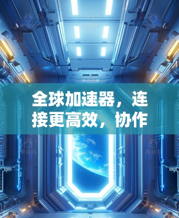 全球加速器,连接更高效,协作更顺畅 全球加速器,连接更高效,协作更顺畅