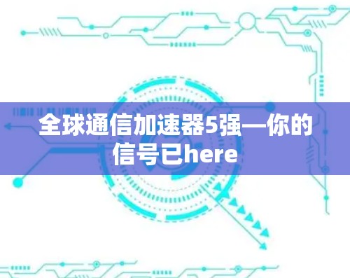 全球通信加速器5强—你的信号已here 全球通信加速器5强—你的信号已here