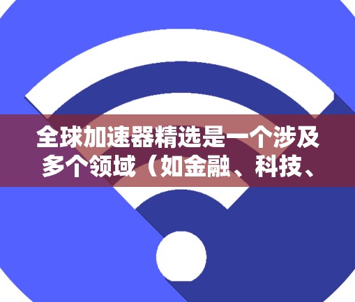 全球加速器精选是一个涉及多个领域（如金融、科技、制造业等）的技术和工具集合的术语，具体含义可能因上下文而异。以下是一些可能相关的概念和工具，供参考
