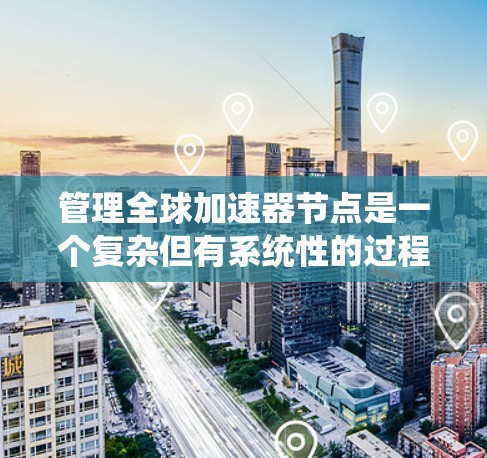 管理全球加速器节点是一个复杂但有系统性的过程,涉及多个步骤和技能。以下是逐步的指南,帮助您理解和管理这些节点 管理全球加速器节点是一个复杂但有系统性的过程,涉及多个步骤和技能。以下是逐步的指南,帮助您理解和管理这些节点