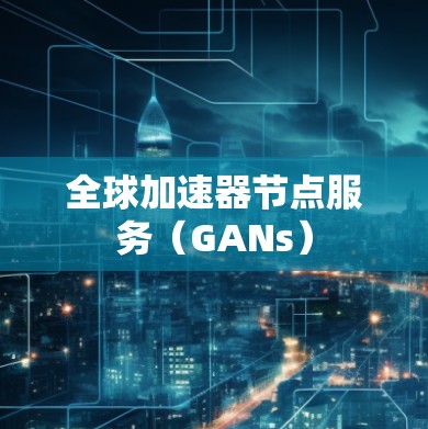 全球加速器节点服务(GANs) 全球加速器节点服务(GANs)