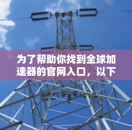 为了帮助你找到全球加速器的官网入口,以下是几个主要的加速器网站的链接 为了帮助你找到全球加速器的官网入口,以下是几个主要的加速器网站的链接