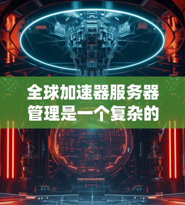 全球加速器服务器管理是一个复杂的系统,涉及多个子系统和工具,旨在提升整体服务器的性能和效率。以下是详细的步骤指南 全球加速器服务器管理是一个复杂的系统,涉及多个子系统和工具,旨在提升整体服务器的性能和效率。以下是详细的步骤指南