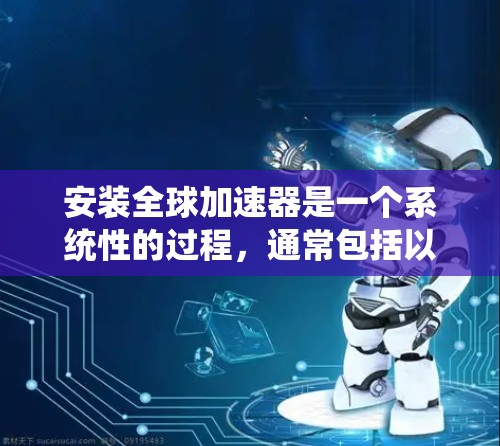 安装全球加速器是一个系统性的过程,通常包括以下几个步骤 安装全球加速器是一个系统性的过程,通常包括以下几个步骤