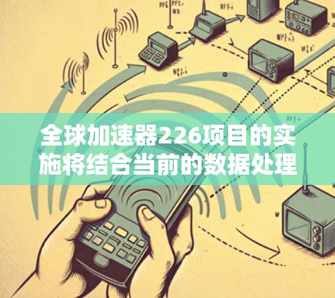 全球加速器226项目的实施将结合当前的数据处理和分析需求,利用加速器技术提升效率。以下是对项目的详细分析和建议 全球加速器226项目的实施将结合当前的数据处理和分析需求,利用加速器技术提升效率。以下是对项目的详细分析和建议