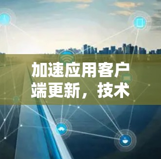 加速应用客户端更新,技术路线与挑战 加速应用客户端更新,技术路线与挑战