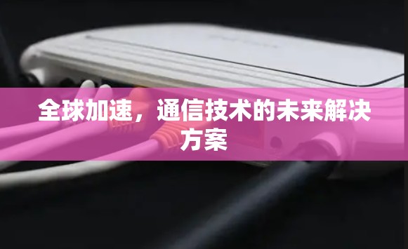 全球加速,通信技术的未来解决方案 全球加速,通信技术的未来解决方案