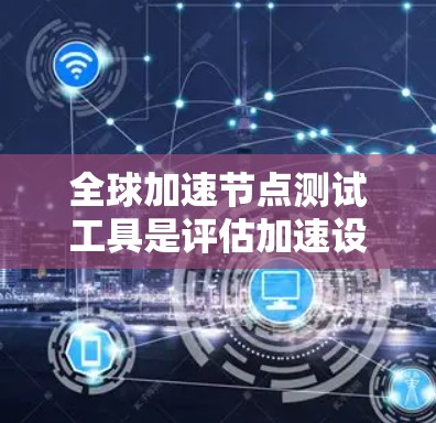 全球加速节点测试工具是评估加速设备在不同地区的网络性能的工具，通常用于测试服务器、路由器或交换机的加速能力。以下是详细的指南和信息