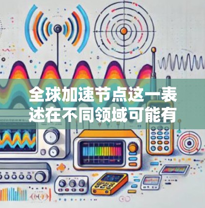 全球加速节点这一表述在不同领域可能有不同的解释，因此为了更好地回答您的问题，我需要更多的上下文来准确理解您所指的加速节点具体指的是什么。以下是一些可能的解释和方向
