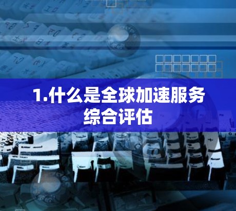 1.什么是全球加速服务综合评估 1.什么是全球加速服务综合评估