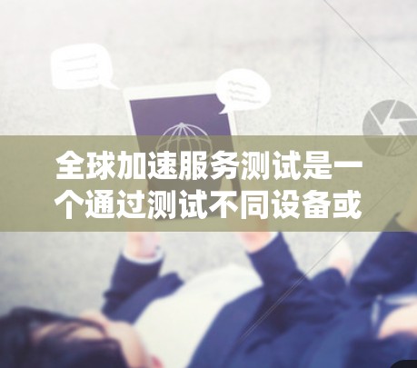 全球加速服务测试是一个通过测试不同设备或系统在处理相同任务时的表现,从而优化产品性能和提高用户体验的过程。以下是对该主题的详细总结和分析 全球加速服务测试是一个通过测试不同设备或系统在处理相同任务时的表现,从而优化产品性能和提高用户体验的过程。以下是对该主题的详细总结和分析