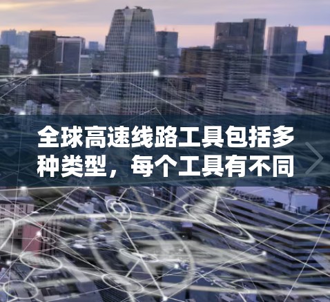 全球高速线路工具包括多种类型,每个工具有不同的功能和使用场景,具体取决于目标国家的交通需求、使用场景和预算等因素。以下是这些工具的总结 全球高速线路工具包括多种类型,每个工具有不同的功能和使用场景,具体取决于目标国家的交通需求、使用场景和预算等因素。以下是这些工具的总结