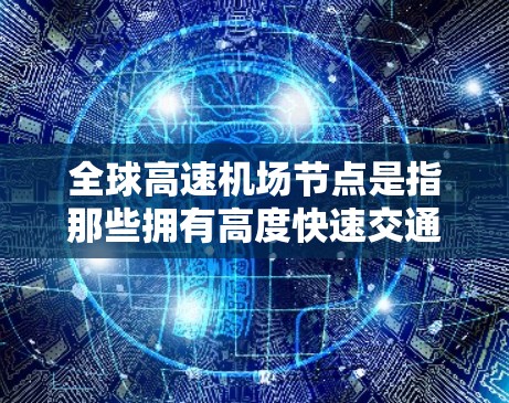 全球高速机场节点是指那些拥有高度快速交通能力的机场,能够连接多个国家的首都或重要城市,并拥有高速铁路或公路的机场。这些机场在交通、经济和文化交流方面具有重要影响。以下是一些全球主要的高速机场节点 全球高速机场节点是指那些拥有高度快速交通能力的机场,能够连接多个国家的首都或重要城市,并拥有高速铁路或公路的机场。这些机场在交通、经济和文化交流方面具有重要影响。以下是一些全球主要的高速机场节点