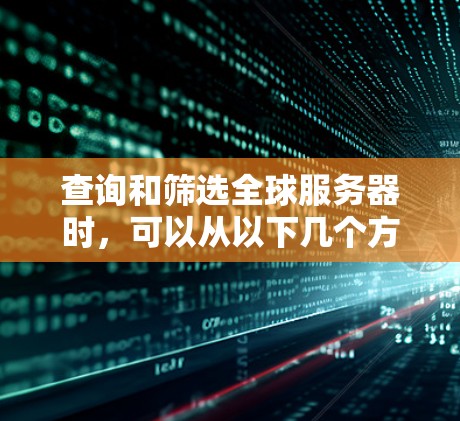 查询和筛选全球服务器时，可以从以下几个方面进行考虑，以帮助用户找到最适合他们的服务器