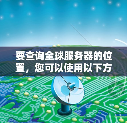 要查询全球服务器的位置,您可以使用以下方法或工具 要查询全球服务器的位置,您可以使用以下方法或工具