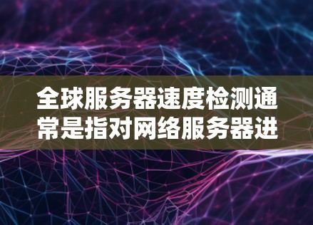 全球服务器速度检测通常是指对网络服务器进行实时或者定期的性能检测，以确保服务器的响应时间和稳定性。以下是一些常用的工具和方法，供您参考