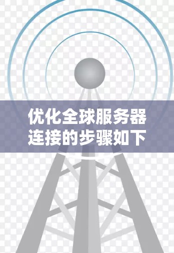优化全球服务器连接的步骤如下