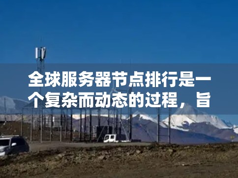 全球服务器节点排行是一个复杂而动态的过程，旨在评估不同服务器平台的综合表现和可用性。以下是对全球服务器节点排行的详细分析