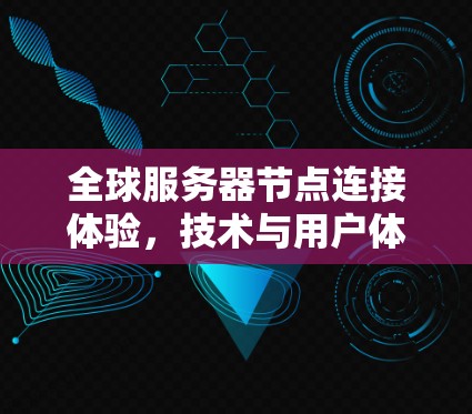 全球服务器节点连接体验，技术与用户体验的完美结合