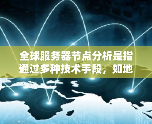 全球服务器节点分析是指通过多种技术手段，如地理位置分析、网络连接分析、服务器分布模式分析、服务器类型分布和架构分布等，来评估和优化全球服务器节点的分布情况。以下是对服务器节点分析的详细分析