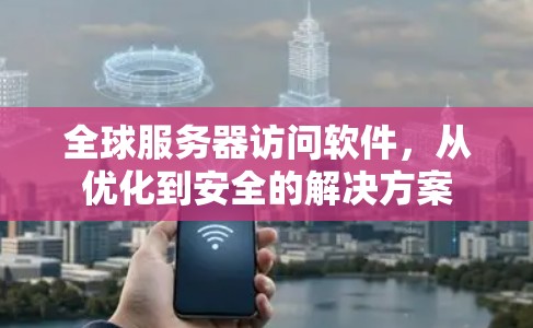 全球服务器访问软件,从优化到安全的解决方案 全球服务器访问软件,从优化到安全的解决方案