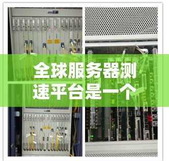 全球服务器测速平台是一个用于评估服务器性能的工具，帮助开发者和运维人员了解服务器在处理不同任务时的表现。以下是一些主要的全球服务器测速平台及其特点