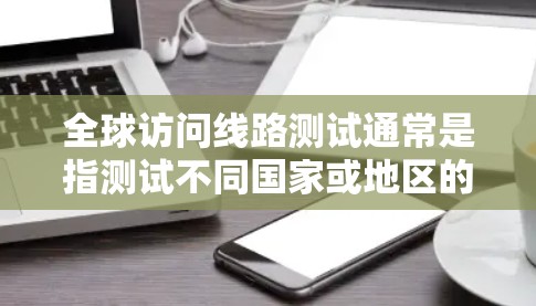全球访问线路测试通常是指测试不同国家或地区的网络接入情况，或者测试访问服务器、手机等设备的网络连接。以下是一些可能涉及的步骤和问题