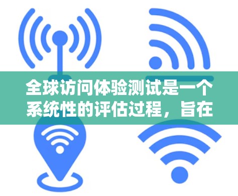 全球访问体验测试是一个系统性的评估过程，旨在评估不同国家或地区的访问者、设备、服务等多方面因素对用户体验的影响。以下是该测试的详细介绍