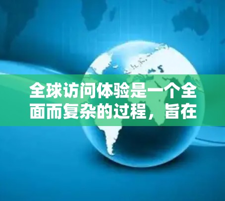 全球访问体验是一个全面而复杂的过程,旨在促进跨国家之间的理解和合作。以下是对这一过程的详细描述 全球访问体验是一个全面而复杂的过程,旨在促进跨国家之间的理解和合作。以下是对这一过程的详细描述
