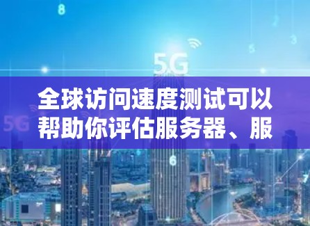 全球访问速度测试可以帮助你评估服务器、服务器集群或其他虚拟机的性能，确保它们能够处理大量的访问请求。以下是一个通用的全球访问速度测试步骤指南