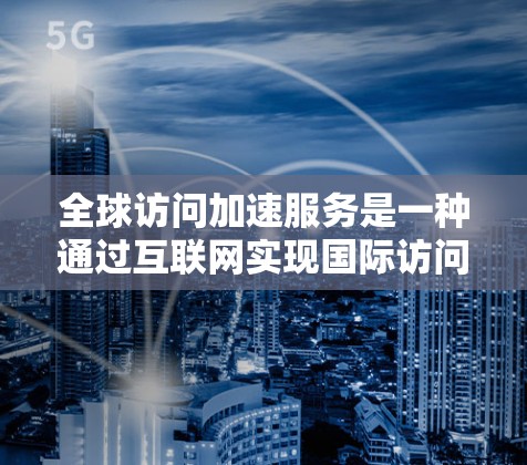 全球访问加速服务是一种通过互联网实现国际访问的高效工具,旨在帮助企业快速获取信息和服务。以下是对该服务的详细分析和总结 全球访问加速服务是一种通过互联网实现国际访问的高效工具,旨在帮助企业快速获取信息和服务。以下是对该服务的详细分析和总结
