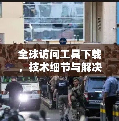 全球访问工具下载，技术细节与解决方案