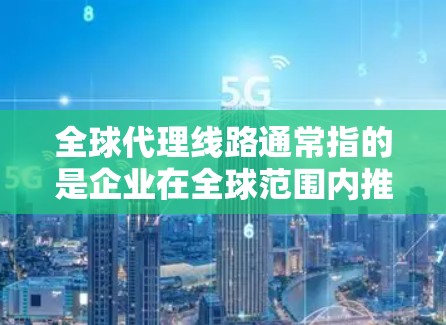 全球代理线路通常指的是企业在全球范围内推广其产品、服务或品牌的一种主要渠道。这些渠道可能包括 全球代理线路通常指的是企业在全球范围内推广其产品、服务或品牌的一种主要渠道。这些渠道可能包括